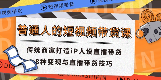 fy4475期-普通人的短视频带货课 传统商家打造iP人设直播带货 8种变现与直播带货技巧