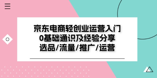 fy4498期-京东电商轻创业运营入门0基础通识及经验分享：选品/流量/推广/运营