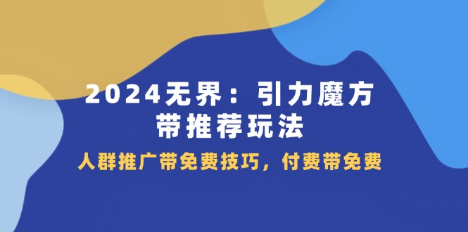 fy4501期-2024无界引力魔方带推荐玩法，人群推广带免费技巧，付费带免费