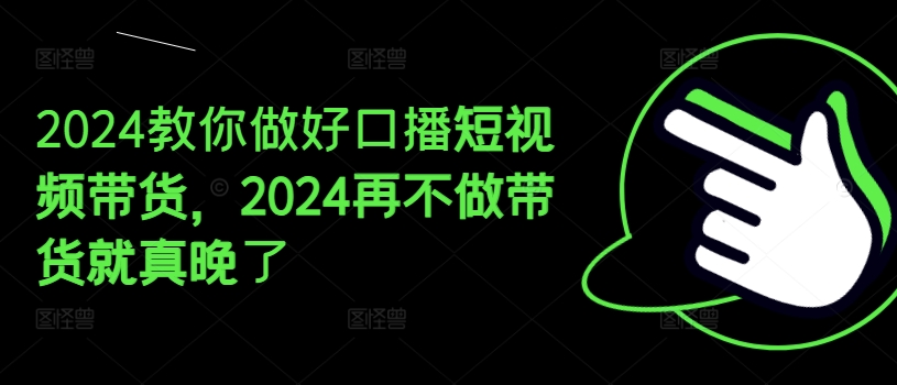 mp9024期-2024教你做好口播短视频带货，2024再不做带货就真晚了