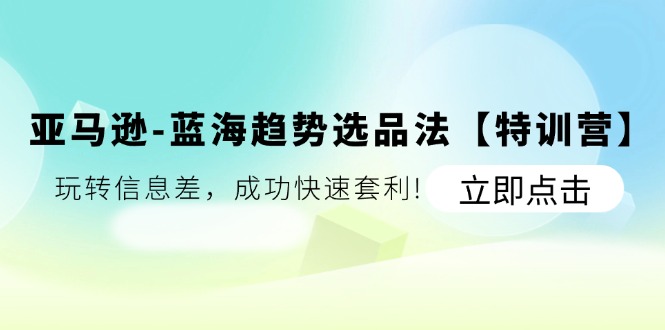 fy4512期-亚马逊蓝海趋势选品法【特训营】：玩转信息差，成功快速套利