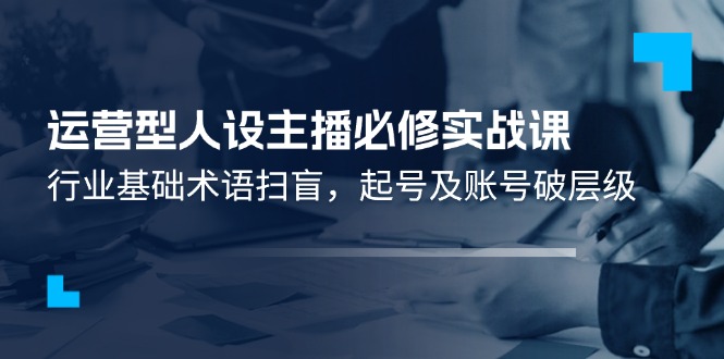 fy4516期-运营型人设主播必修实战课：行业基础术语扫盲，起号及账号破层级