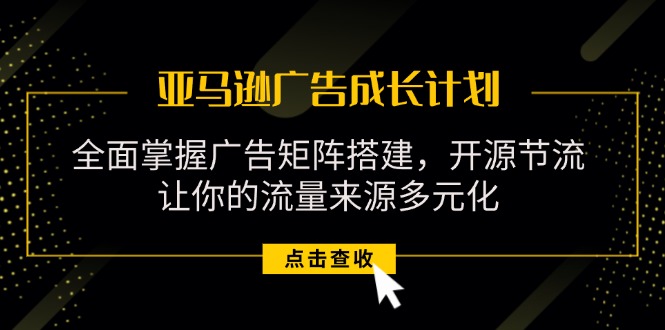 fy4717期-（11619期）亚马逊-广告成长计划，掌握广告矩阵搭建/开源节流/流量来源多元化