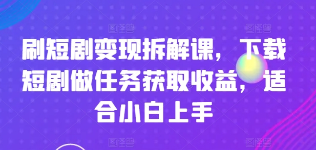 mp9345期-刷短剧变现拆解课，下载短剧做任务获取收益，适合小白上手