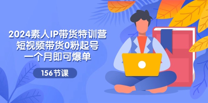 fy4756期-2024素人IP带货特训营，短视频带货0粉起号，一个月即可爆单（156节）