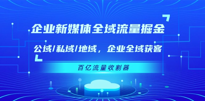 fy4759期-企业新媒体全域流量掘金：公域/私域/地域 企业全域获客 百亿流量收割器