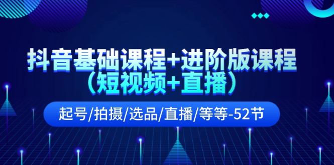 （11686期）抖音基础课程+进阶版课程（短视频+直播）起号/拍摄/选品/直播/等等-52节