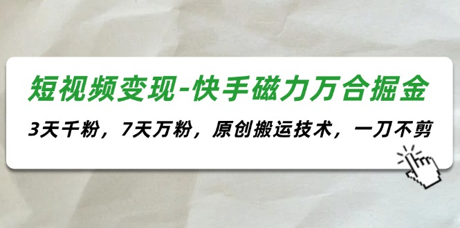 （11691期）短视频变现-快手磁力万合掘金，3天千粉，7天万粉，原创搬运技术，一刀不剪