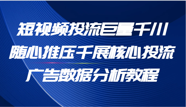 fy4787期-短视频投流巨量千川随心推压千展核心投流广告数据分析教程（65节）