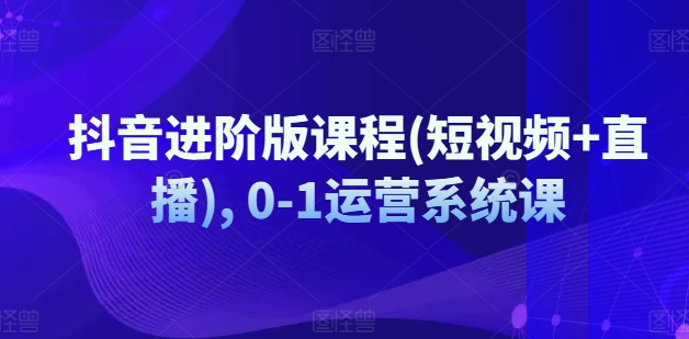 mp9387期-抖音进阶版课程(短视频+直播), 0-1运营系统课