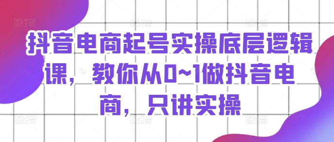 mp9405期-抖音电商起号实操底层逻辑课，教你从0~1做抖音电商，只讲实操