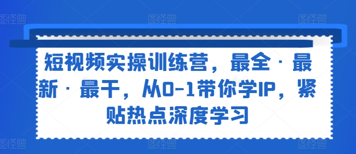 mp9448期-短视频实操训练营，最全·最新·最干，从0-1带你学IP，紧贴热点深度学习