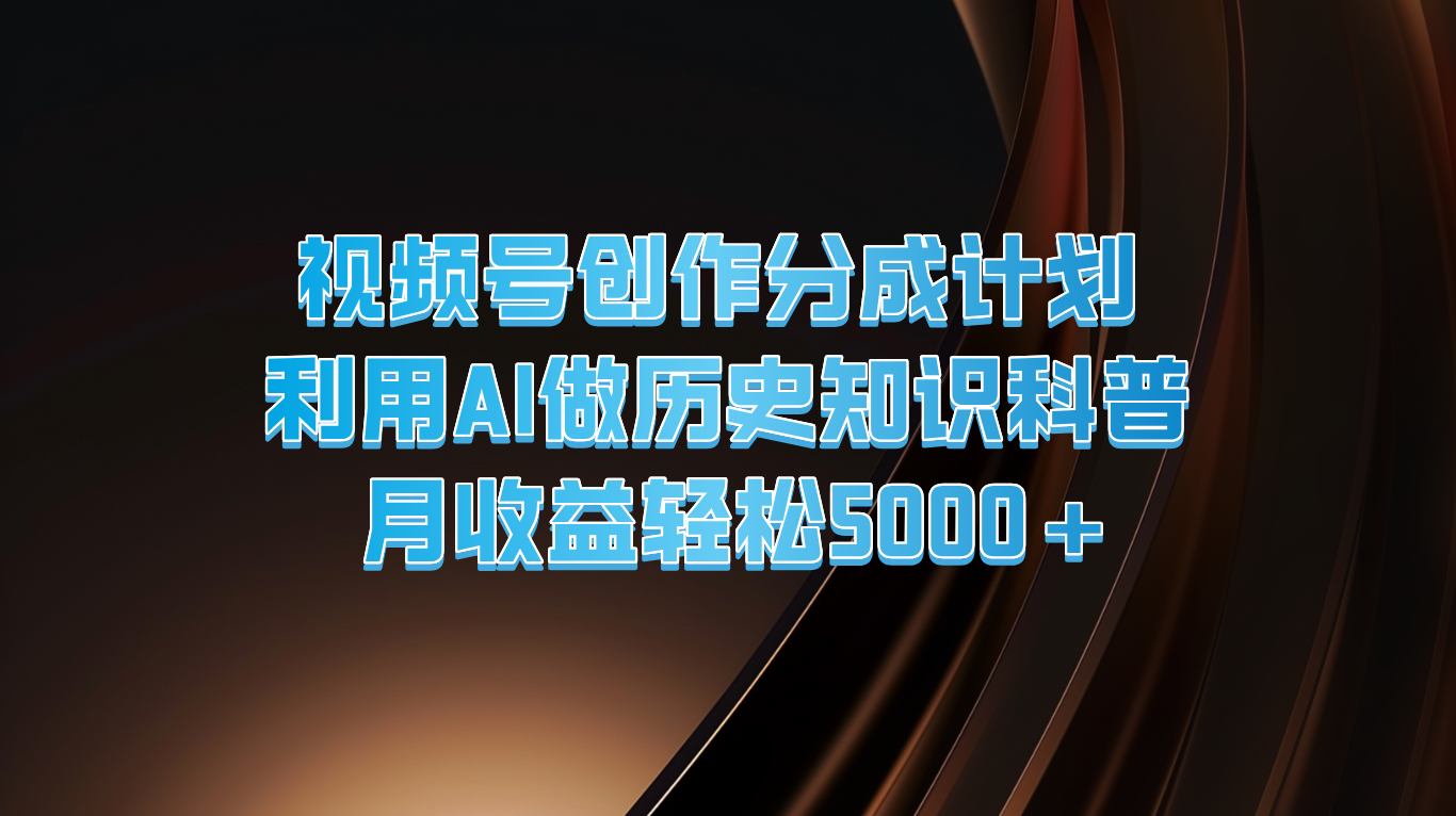 fy4879期-视频号创作分成计划  利用AI做历史知识科普  月收益轻松5000+