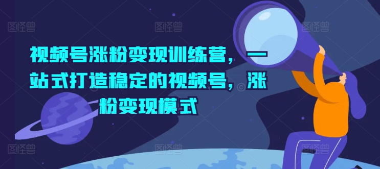 mp9457期-视频号涨粉变现训练营，一站式打造稳定的视频号，涨粉变现模式