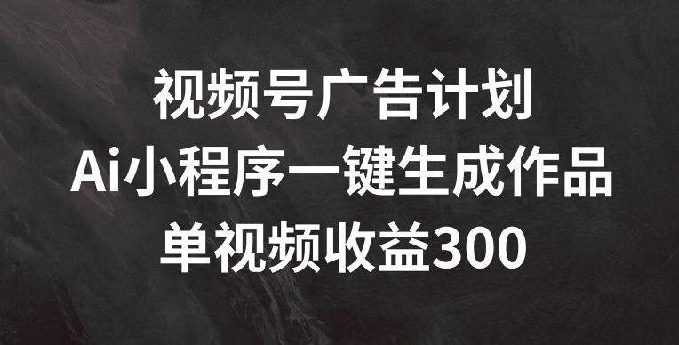 mp9474期-视频号广告计划，AI小程序一键生成作品， 单视频收益300+