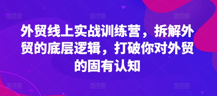 mp9491期-外贸线上实战训练营，拆解外贸的底层逻辑，打破你对外贸的固有认知