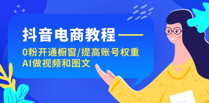 fy4931期-抖音电商教程：0粉开通橱窗/提高账号权重/AI做视频和图文