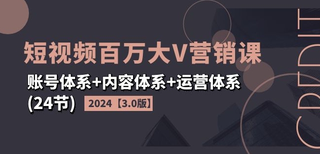 mp9527期-2024短视频百万大V营销课【3.0版】账号体系+内容体系+运营体系(24节)