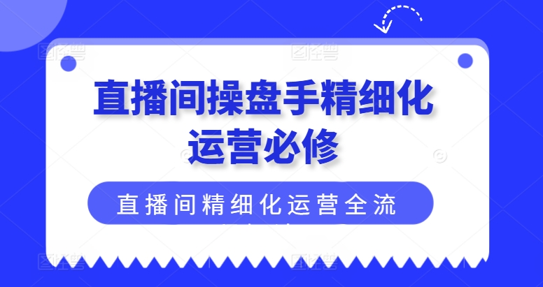 mp9531期-直播间操盘手精细化运营必修，直播间精细化运营全流程解读