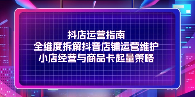 fy4993期-抖店运营指南，全维度拆解抖音店铺运营维护，小店经营与商品卡起量策略