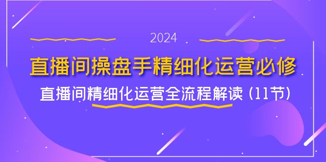 fy4994期-直播间操盘手精细化运营必修，直播间精细化运营全流程解读 (11节)