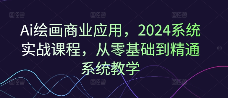 mp9557期-Ai绘画商业应用，2024系统实战课程，从零基础到精通系统教学