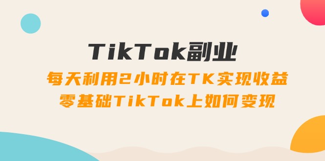 fy5035期-TikTok副业课：每天利用2小时在TK实现收益，零基础TikTok上如何变现（34节）