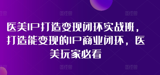 mp9578期-医美IP打造变现闭环实战班，打造能变现的IP商业闭环，医美玩家必看!