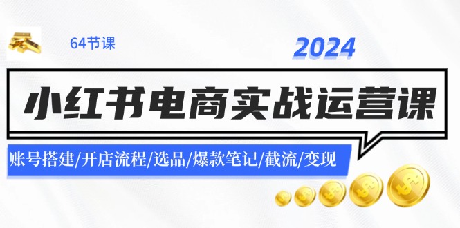 fy5055期-2024小红书电商实战运营课：账号搭建/开店流程/选品/爆款笔记/截流/变现