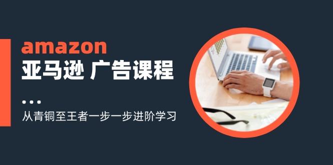 fy5061期-amazon亚马逊广告课程：从青铜至王者一步一步进阶学习（16节）