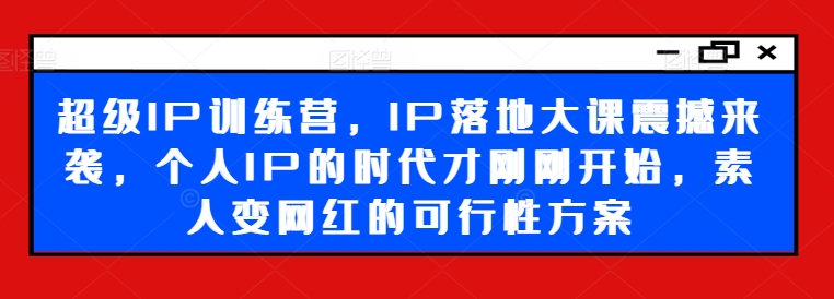 mp9611期-超级IP训练营，IP落地大课震撼来袭，个人IP的时代才刚刚开始，素人变网红的可行性方案