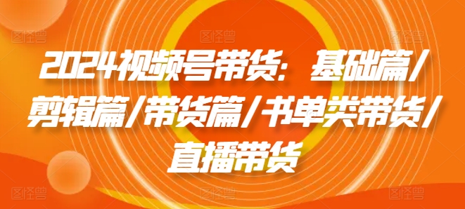 mp9626期-2024视频号带货：基础篇/剪辑篇/带货篇/书单类带货/直播带货