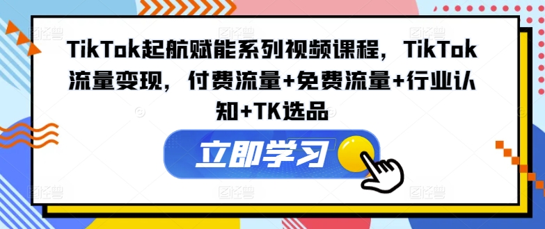 mp9630期-TikTok起航赋能系列视频课程，TikTok流量变现，付费流量+免费流量+行业认知+TK选品