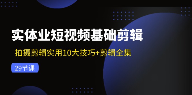 fy5182期-实体业短视频基础剪辑：拍摄剪辑实用10大技巧+剪辑全集（29节）