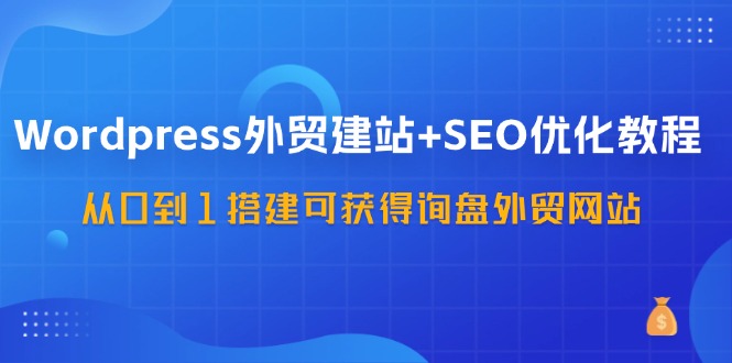 fy5184期-WordPress外贸建站+SEO优化教程，从0到1搭建可获得询盘外贸网站（57节课）