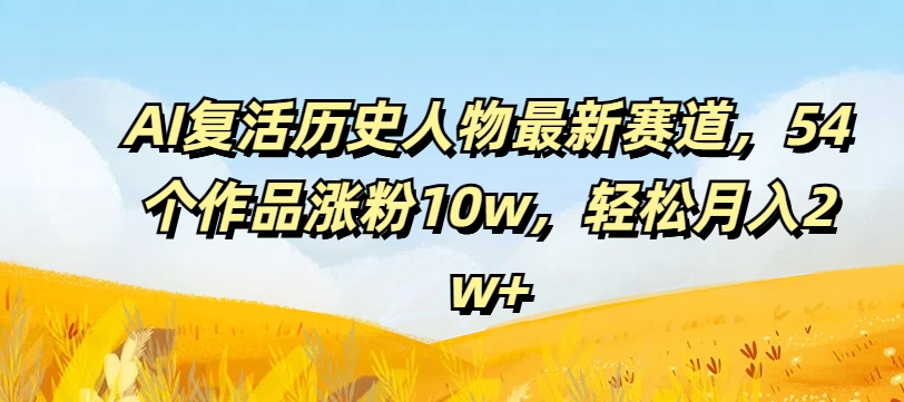 mp9669期-AI复活历史人物最新赛道，54个作品涨粉10w，轻松月入2w+