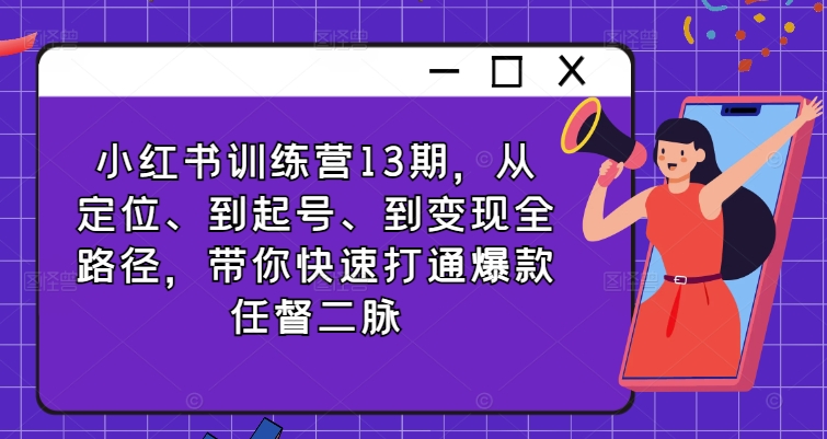 mp9714期-小红书训练营13期，从定位、到起号、到变现全路径，带你快速打通爆款任督二脉