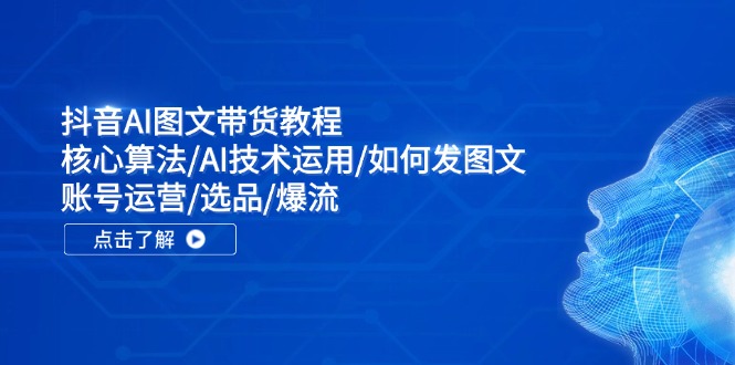 fy5234期-抖音AI图文带货教程：核心算法/AI技术运用/如何发图文/账号运营/选品/爆流