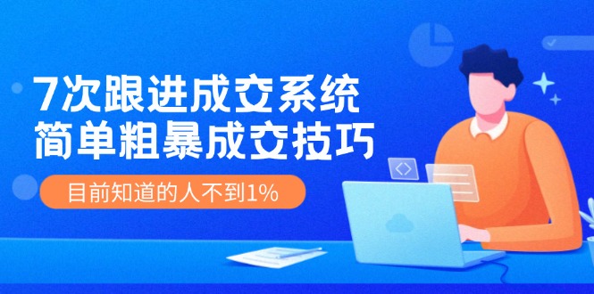 fy5237期-《7次跟进成交系统》简单粗暴的成交技巧，目前不到1%的人知道！