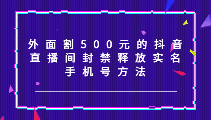 fy5243期-外面割500元的抖音直播间封禁释放实名/手机号方法！