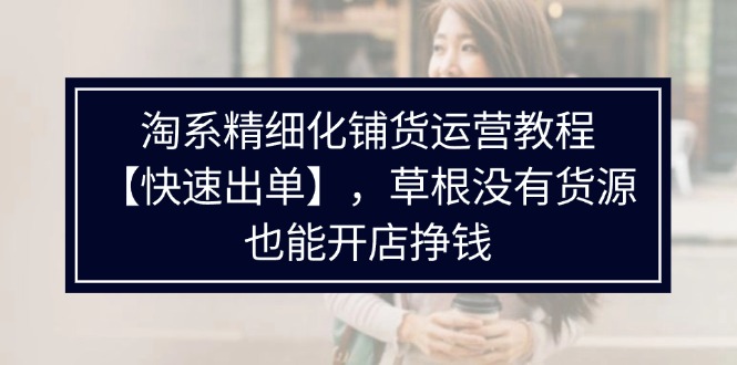 fy5261期-淘系精细化铺货运营教程，普通人没有货源也能快速开店出单挣钱（538节）