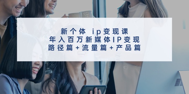 fy5276期-新个体ip变现课，年入百万新媒体IP变现，路径篇+流量篇+产品篇