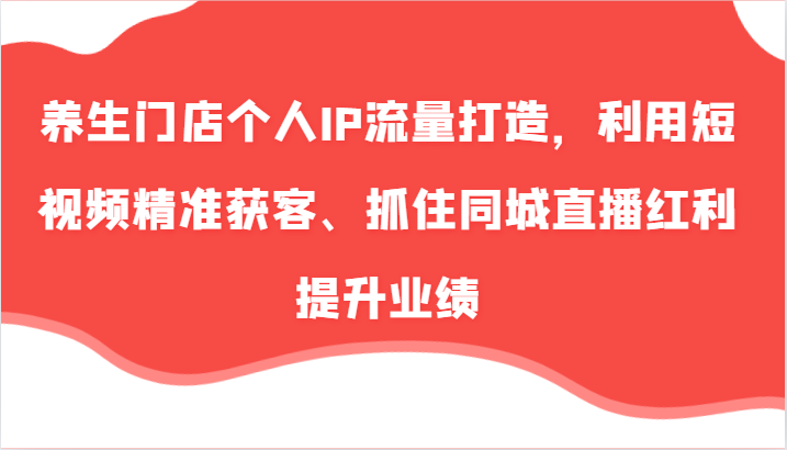 fy5279期-养生门店个人IP流量打造，利用短视频精准获客、抓住同城直播红利提升业绩（57节）