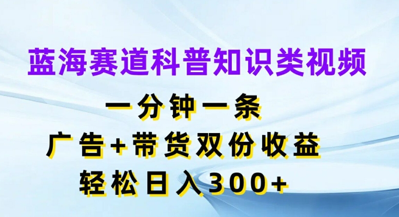 mp9759期-蓝海赛道科普知识类视频，一分钟一条，广告+带货双份收益，轻松日入300+