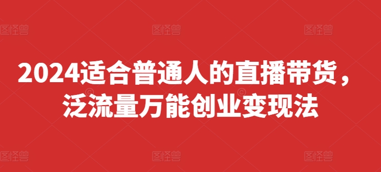 mp9785期-2024适合普通人的直播带货，泛流量万能创业变现法，上手快、落地快、起号快、变现快(更新8月)