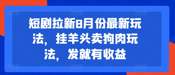 mp9811期-短剧拉新8月份最新玩法，挂羊头卖狗肉玩法，发就有收益