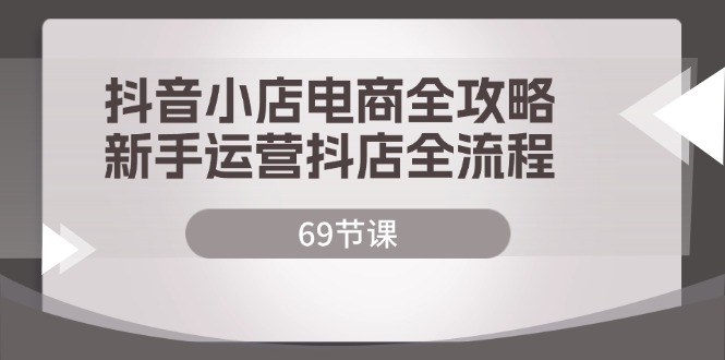 fy5368期-抖音小店电商全攻略，新手运营抖店全流程（69节课）