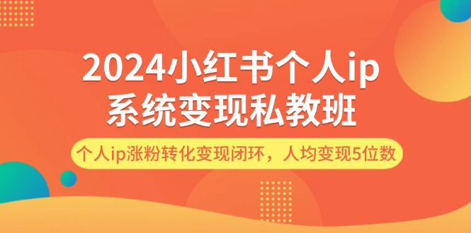 fy5369期-2024小红书个人ip系统变现私教班，个人ip涨粉转化变现闭环，人均变现5位数