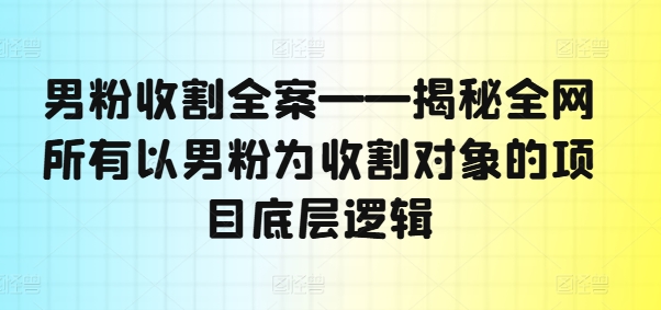 mp9829期-男粉收割全案——揭秘全网所有以男粉为收割对象的项目底层逻辑