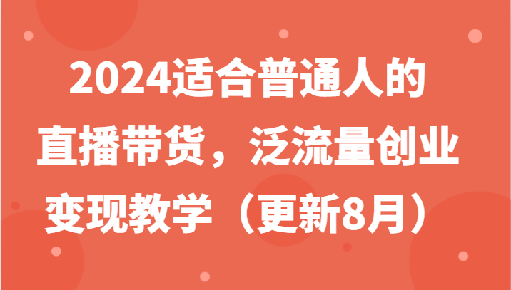 fy5385期-2024适合普通人的直播带货，泛流量创业变现教学（更新8月）